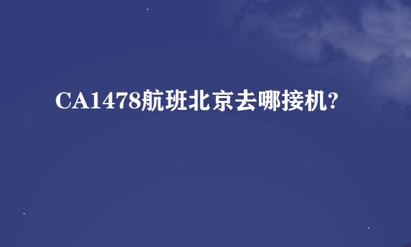 CA1478航班北京去哪接机?