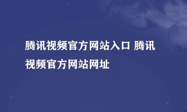 腾讯视频官方网站入口 腾讯视频官方网站网址
