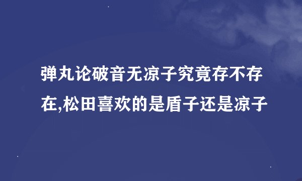 弹丸论破音无凉子究竟存不存在,松田喜欢的是盾子还是凉子