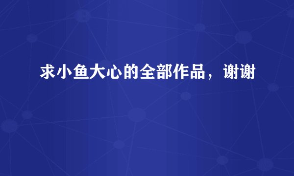 求小鱼大心的全部作品，谢谢