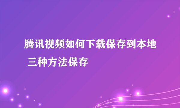 腾讯视频如何下载保存到本地 三种方法保存
