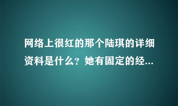 网络上很红的那个陆琪的详细资料是什么？她有固定的经济公司或者经纪人么，想约出来拍平面应该如何联系？