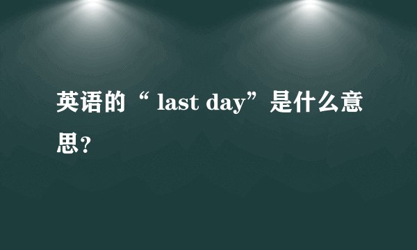 英语的“ last day”是什么意思？