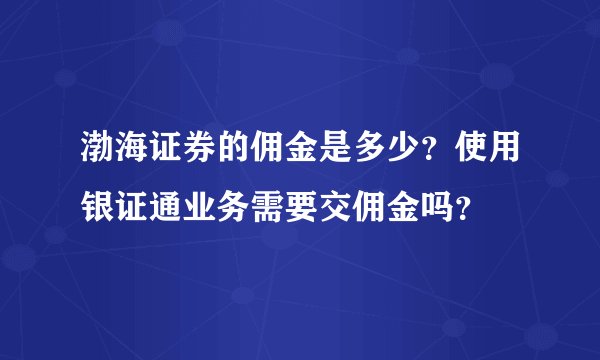 渤海证券的佣金是多少？使用银证通业务需要交佣金吗？