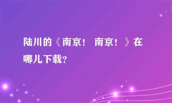 陆川的《南京！ 南京！》在哪儿下载？