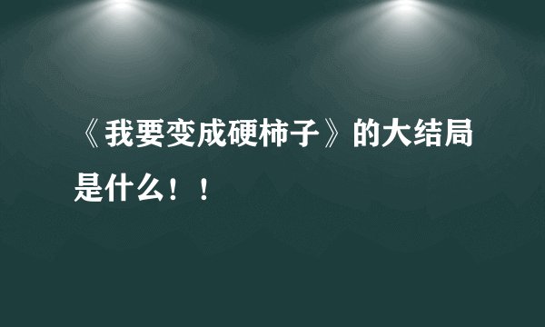 《我要变成硬柿子》的大结局是什么！！