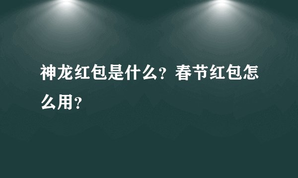 神龙红包是什么？春节红包怎么用？
