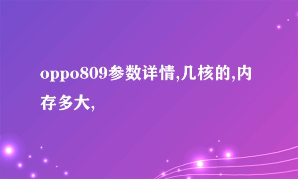oppo809参数详情,几核的,内存多大,