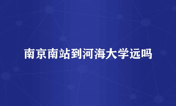 南京南站到河海大学远吗