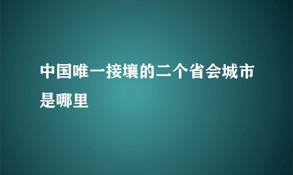 中国唯一接壤的二个省会城市是哪里