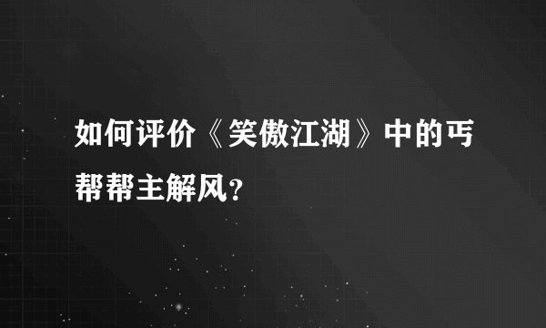 如何评价《笑傲江湖》中的丐帮帮主解风？