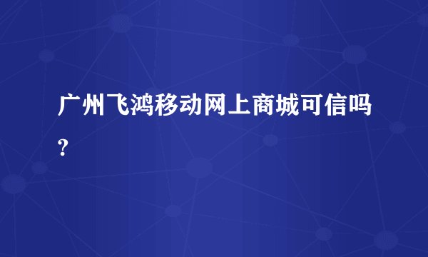 广州飞鸿移动网上商城可信吗?
