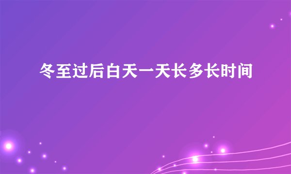 冬至过后白天一天长多长时间