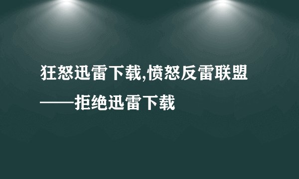 狂怒迅雷下载,愤怒反雷联盟——拒绝迅雷下载