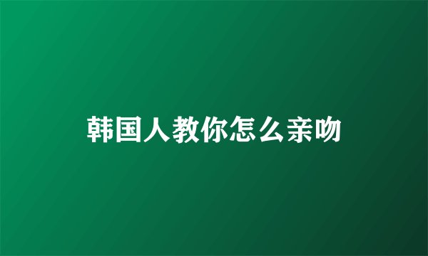 韩国人教你怎么亲吻