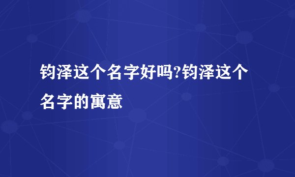 钧泽这个名字好吗?钧泽这个名字的寓意