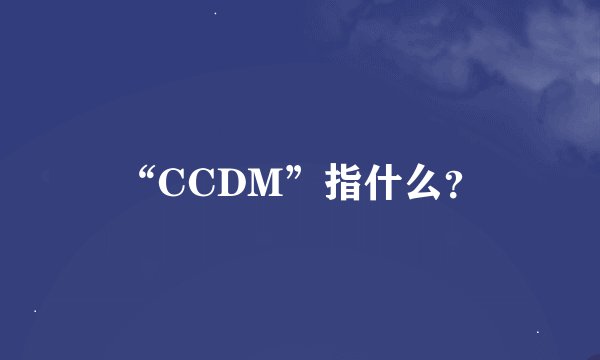 “CCDM”指什么？