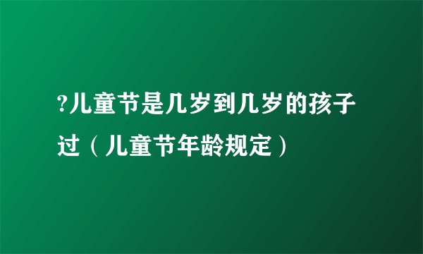 ?儿童节是几岁到几岁的孩子过（儿童节年龄规定）