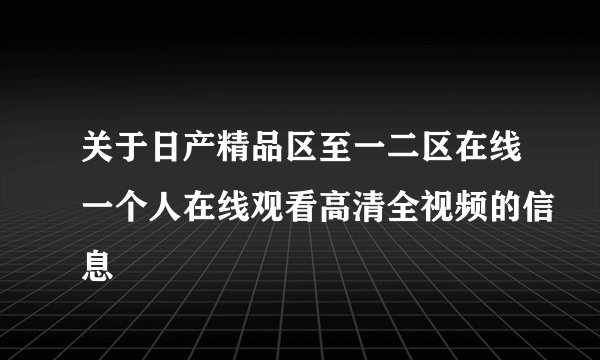 关于日产精品区至一二区在线一个人在线观看高清全视频的信息