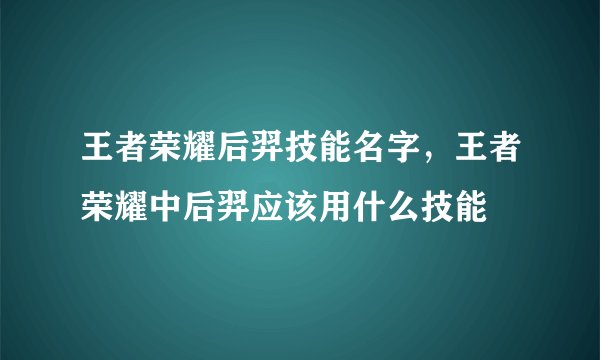 王者荣耀后羿技能名字，王者荣耀中后羿应该用什么技能