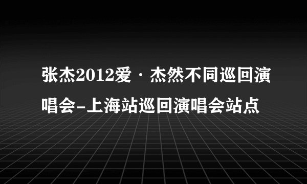 张杰2012爱·杰然不同巡回演唱会-上海站巡回演唱会站点