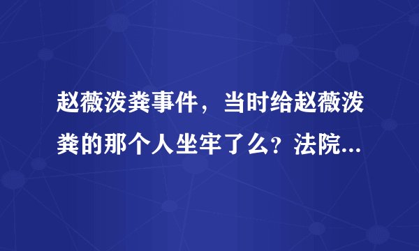 赵薇泼粪事件，当时给赵薇泼粪的那个人坐牢了么？法院怎么判的？