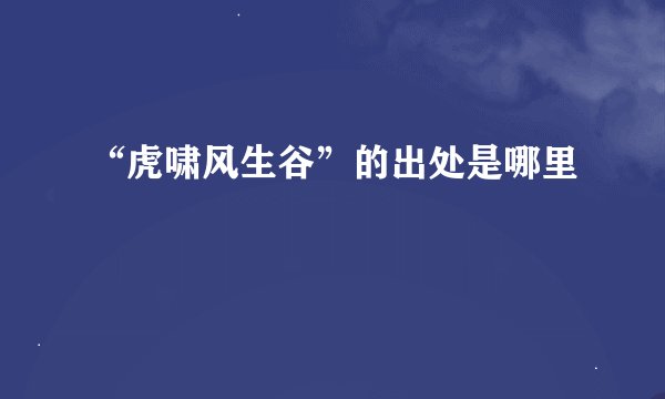 “虎啸风生谷”的出处是哪里
