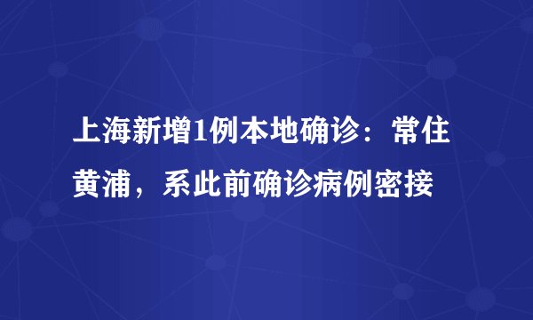 上海新增1例本地确诊：常住黄浦，系此前确诊病例密接
