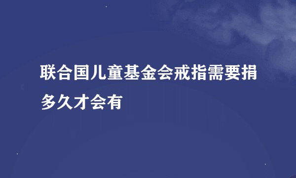 联合国儿童基金会戒指需要捐多久才会有