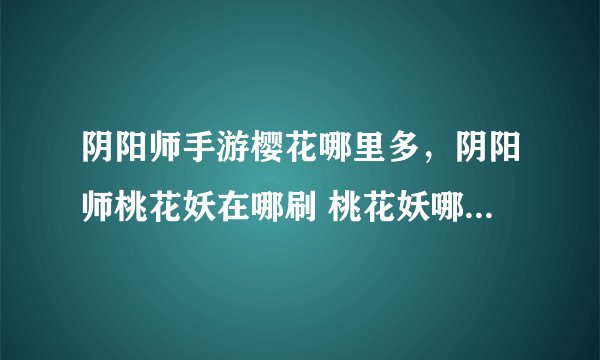 阴阳师手游樱花哪里多，阴阳师桃花妖在哪刷 桃花妖哪个地图多