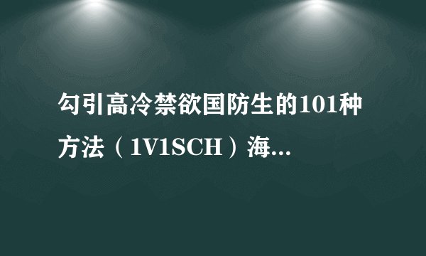 勾引高冷禁欲国防生的101种方法（1V1SCH）海婉婉、曲逸之