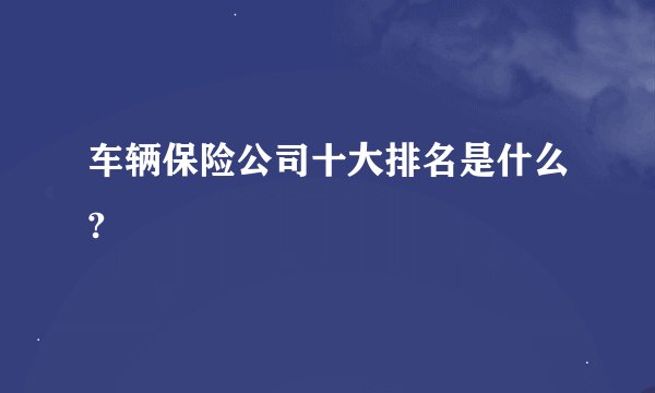 车辆保险公司十大排名是什么?