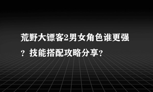 荒野大镖客2男女角色谁更强？技能搭配攻略分享？
