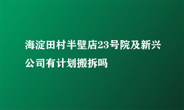 海淀田村半壁店23号院及新兴公司有计划搬拆吗