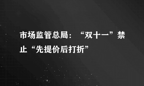 市场监管总局：“双十一”禁止“先提价后打折”