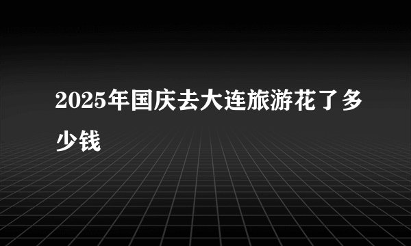 2025年国庆去大连旅游花了多少钱