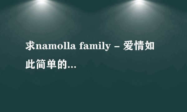 求namolla family - 爱情如此简单的中文音译