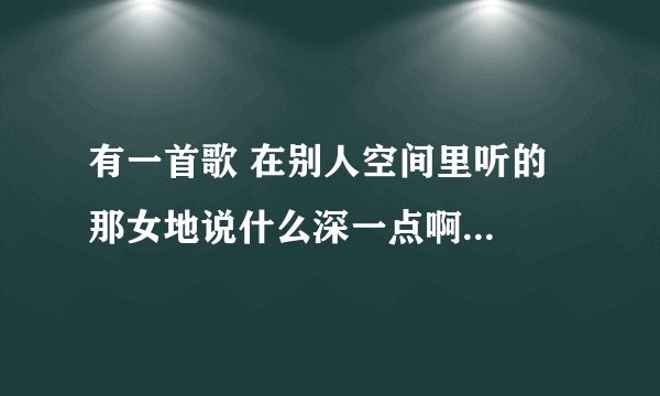 有一首歌 在别人空间里听的  那女地说什么深一点啊  重一点啊那是什么歌啊