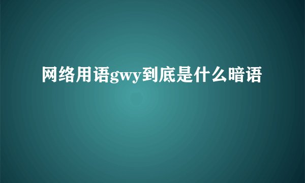 网络用语gwy到底是什么暗语
