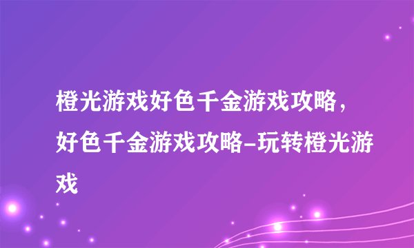 橙光游戏好色千金游戏攻略，好色千金游戏攻略-玩转橙光游戏
