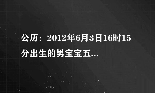 公历：2012年6月3日16时15分出生的男宝宝五行缺什么