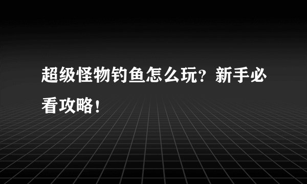 超级怪物钓鱼怎么玩？新手必看攻略！