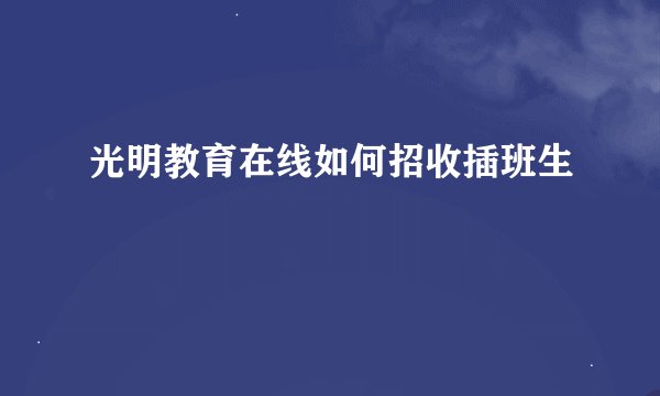 光明教育在线如何招收插班生