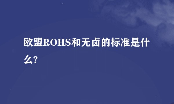 欧盟ROHS和无卤的标准是什么?