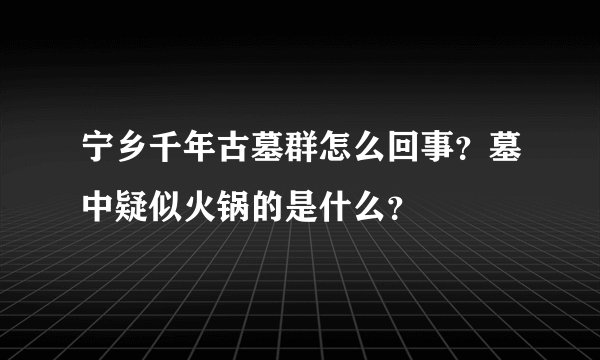 宁乡千年古墓群怎么回事？墓中疑似火锅的是什么？