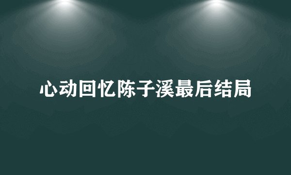 心动回忆陈子溪最后结局