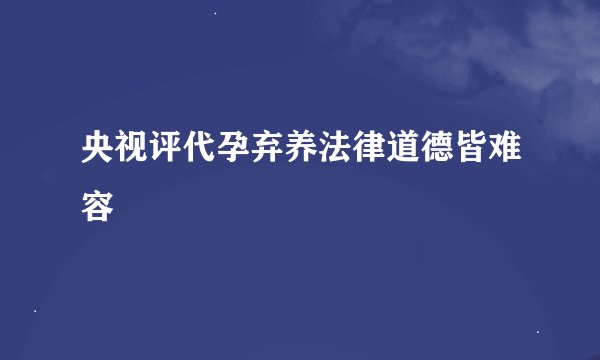 央视评代孕弃养法律道德皆难容