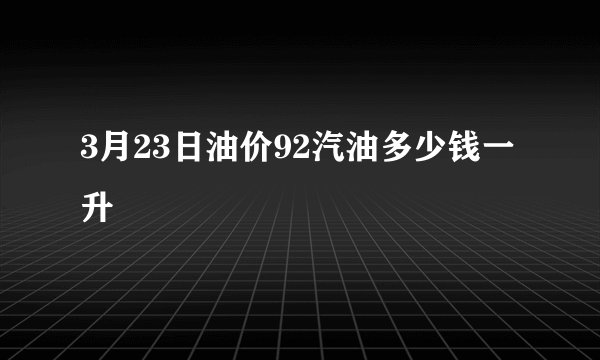 3月23日油价92汽油多少钱一升