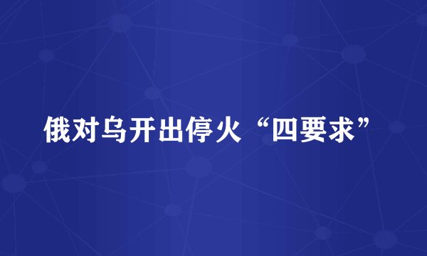 俄对乌开出停火“四要求”