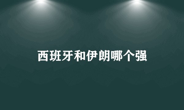 西班牙和伊朗哪个强